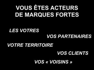 VOUS ÊTES ACTEURS DE MARQUES FORTES LES VOTRES VOS PARTENAIRES VOTRE TERRITOIRE VOS CLIENTS VOS « VOISINS » 