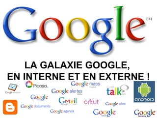 LA GALAXIE GOOGLE,  EN INTERNE ET EN EXTERNE ! 