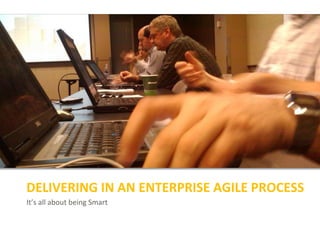 It’s all about being Smart
DELIVERING IN AN ENTERPRISE AGILE PROCESS
 