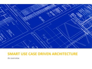 An overview
SMART USE CASE DRIVEN ARCHITECTURE
 