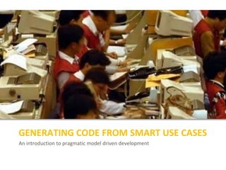 An introduction to pragmatic model driven development
GENERATING CODE FROM SMART USE CASES
 