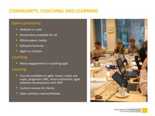 69BEING SMART AT ENTERPRISE AGILE
©2010 Capgemini. All Rights Reserved
Open community
 Website is a wiki
 Accelerators available for all
 White papers, books
 Software factories
 Agile co-creation
Coaching
 Many engagements in coaching agile
Learning
 Courses available on agile, Smart, smart use
cases, pragmatic UML, smart estimation, agile
software development with ADP
 Custom courses for clients
 Open seminars and workshops
COMMUNITY, COACHING AND LEARNING
 