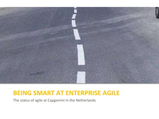 The status of agile at Capgemini in the Netherlands
BEING SMART AT ENTERPRISE AGILE
 