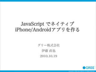 Copyright © 2004-2010 GREE,Inc. All Rights Reserved.
JavaScript でネイティブ
iPhone/Androidアプリを作る
グリー株式会社
伊藤 直也
2010.10.19
 