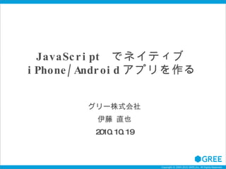 JavaScript  でネイティブ iPhone/Android アプリを作る グリー株式会社 伊藤 直也 2010.10.19 