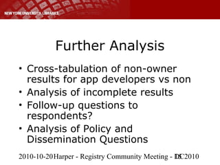 2010-10-20Harper - Registry Community Meeting - DC201015
Further Analysis
• Cross-tabulation of non-owner
results for app developers vs non
• Analysis of incomplete results
• Follow-up questions to
respondents?
• Analysis of Policy and
Dissemination Questions
 