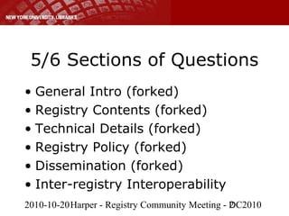 2010-10-20Harper - Registry Community Meeting - DC20102
5/6 Sections of Questions
• General Intro (forked)
• Registry Contents (forked)
• Technical Details (forked)
• Registry Policy (forked)
• Dissemination (forked)
• Inter-registry Interoperability
 