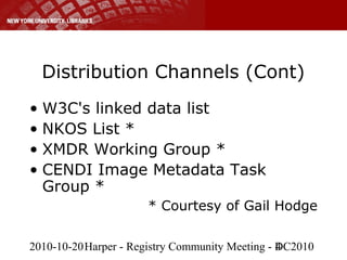 2010-10-20Harper - Registry Community Meeting - DC20104
Distribution Channels (Cont)
• W3C's linked data list
• NKOS List *
• XMDR Working Group *
• CENDI Image Metadata Task
Group *
* Courtesy of Gail Hodge
 