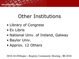 2010-10-20Harper - Registry Community Meeting - DC20107
Other Institutions
• Library of Congress
• Ex Libris
• National Univ. of Ireland, Galway
• Baylor Univ.
• Approx. 12 Others
 