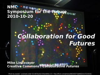 NMC Symposium for the Future 2010-10-20 Collaboration for Good Futures Mike Linksvayer Creative Commons /  Collaborative Futures Photo by asadal · Licensed under  CC Attribution-ShareAlike 2.0  ·  http://flickr.com/photos/68242677@N00/2117153416/ 
