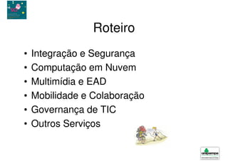 Roteiro
•   Integração e Segurança
•   Computação em Nuvem
•   Multimídia e EAD
•   Mobilidade e Colaboração
•   Governança de TIC
•   Outros Serviços
 
