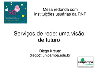 Mesa redonda com
        instituições usuárias da RNP



Serviços de rede: uma visão
         de futuro
           Diego Kreutz
      diego@unipampa.edu.br
 