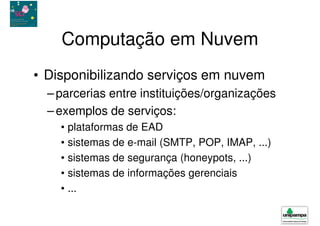 Computação em Nuvem
• Disponibilizando serviços em nuvem
  – parcerias entre instituições/organizações
  – exemplos de serviços:
    • plataformas de EAD
    • sistemas de e-mail (SMTP, POP, IMAP, ...)
    • sistemas de segurança (honeypots, ...)
    • sistemas de informações gerenciais
    • ...
 