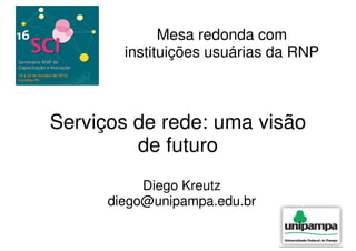 Mesa redonda com
        instituições usuárias da RNP



Serviços de rede: uma visão
         de futuro
           Diego Kreutz
      diego@unipampa.edu.br
 