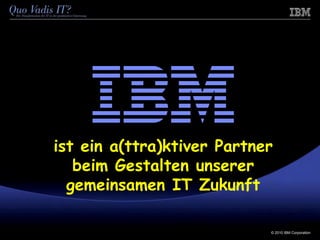 © 2010 IBM Corporation
ist ein a(ttra)ktiver Partner
beim Gestalten unserer
gemeinsamen IT Zukunft
 