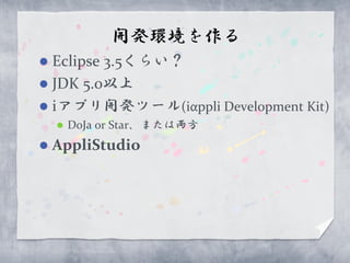 開発環境を作る
 Eclipse 3.5くらい？
 JDK 5.0以上
 iアプリ開発ツール(iαppli Development Kit)
       DoJa or Star、または両方
   AppliStudio
 
