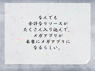 なんでも
 余計なリソースが
たくさん入り込んで、
  メガアプリが
 本当にメガアプリに
  なるらしい。
 