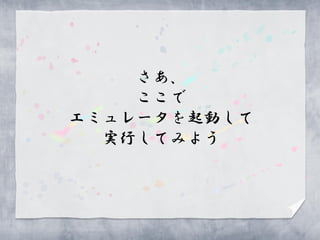 さあ、
    ここで
エミュレータを起動して
  実行してみよう
 