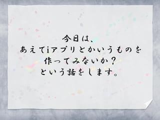今日は、
あえてiアプリとかいうものを
   作ってみないか？
  という話をします。
 