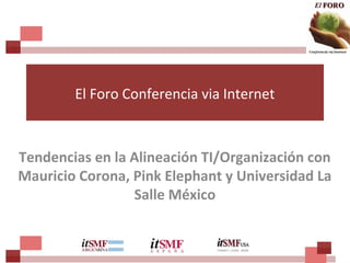 El Foro Conferencia via Internet
Tendencias en la Alineación TI/Organización con
Mauricio Corona, Pink Elephant y Universidad La
Salle México
 