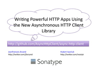Wri$ng	
  Powerful	
  HTTP	
  Apps	
  Using	
  
      the	
  New	
  Asynchronous	
  HTTP	
  Client	
  
                        Library	
  

h@p://github.com/AsyncH@pClient/async-­‐h@p-­‐client	
  

Jeanfrancois	
  Arcand	
              Hubert	
  Iwaniuk	
  
h@p://twi@er.com/jfarcand	
           h@p://twi@er.com/neotyk	
  
 