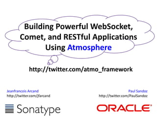 Building Powerful WebSocket, Comet, and RESTful Applications Using Atmosphere http://twitter.com/atmo_framework Jeanfrancois Arcand http://twitter.com/jfarcand Paul Sandoz http://twitter.com/PaulSandoz 