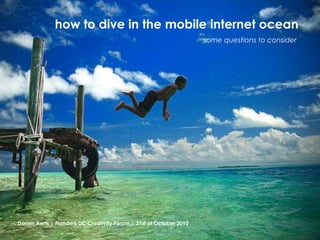 how to dive in the mobile internet ocean some questions to consider Dorien Aerts | Flanders DC Creativity Forum | 21st of October 2010 