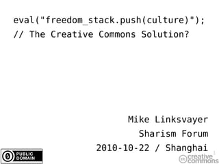 eval( &quot; freedom_stack.push(culture)&quot;); // The Creative Commons Solution? Mike Linksvayer Sharism Forum 2010-10-22 / Shanghai 