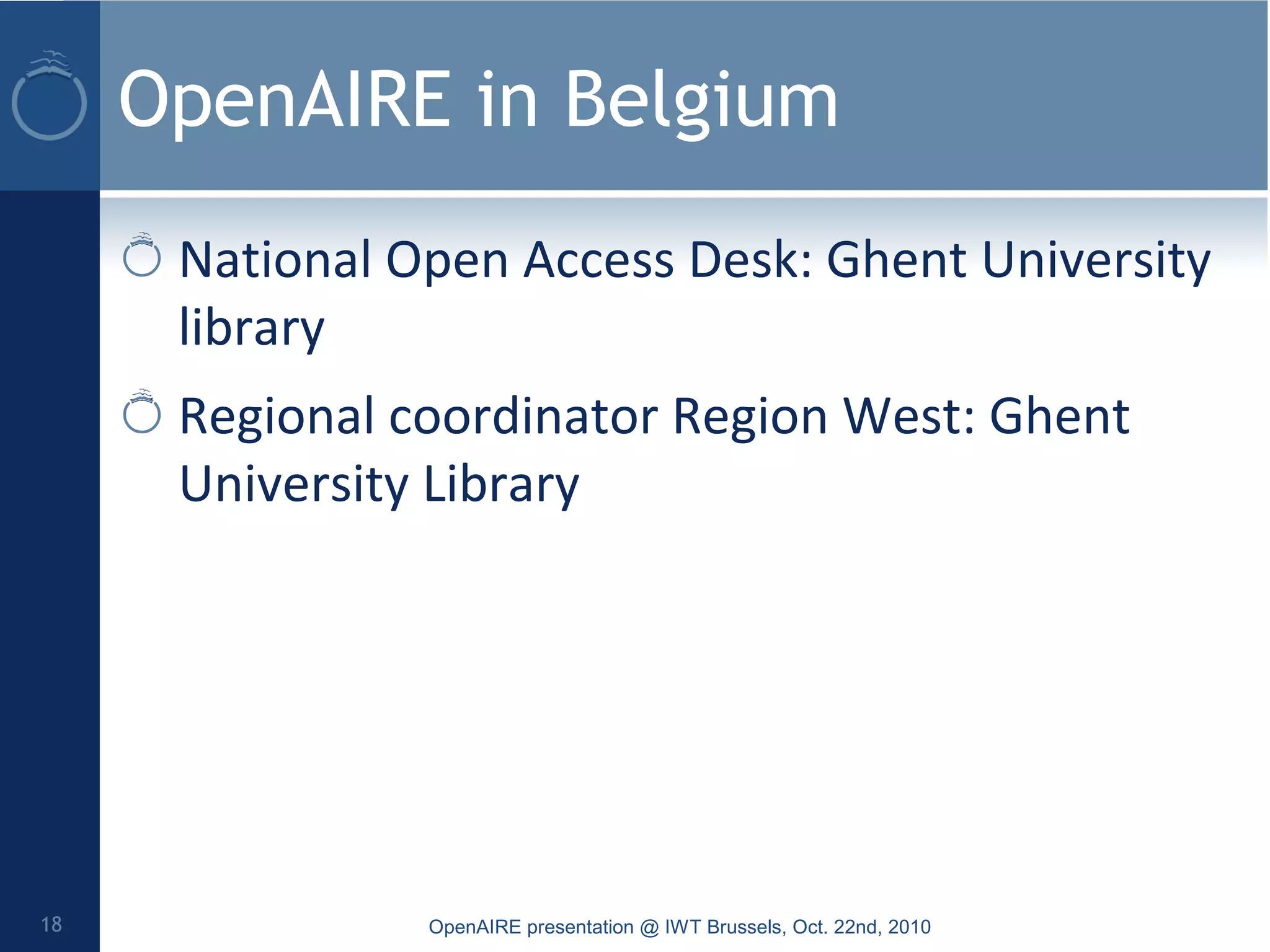 OpenAIRE in Belgium
National Open Access Desk: Ghent University
library
Regional coordinator Region West: Ghent
University Library
OpenAIRE presentation @ IWT Brussels, Oct. 22nd, 201018
 