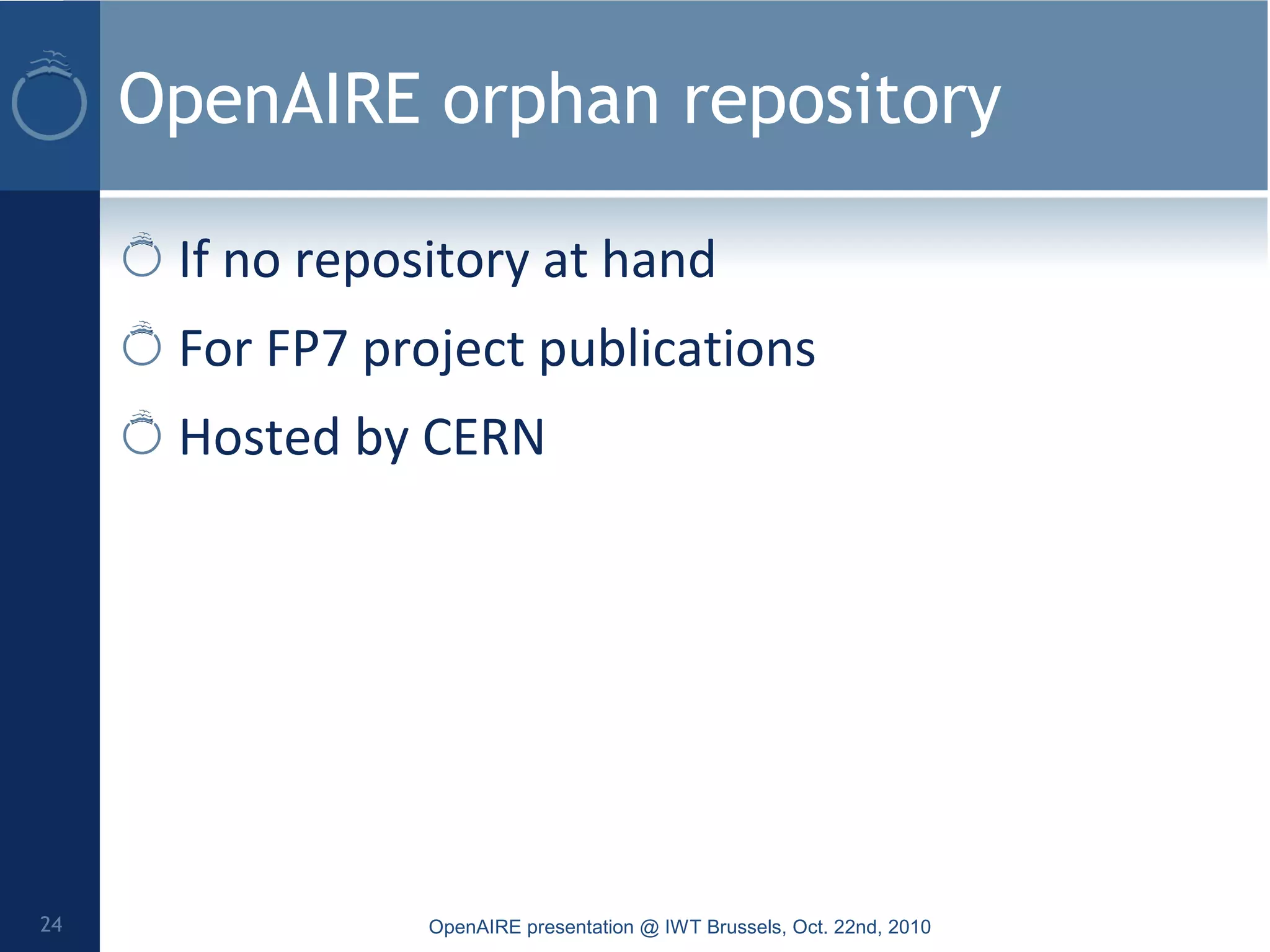OpenAIRE orphan repository
If no repository at hand
For FP7 project publications
Hosted by CERN
OpenAIRE presentation @ IWT Brussels, Oct. 22nd, 201024
 