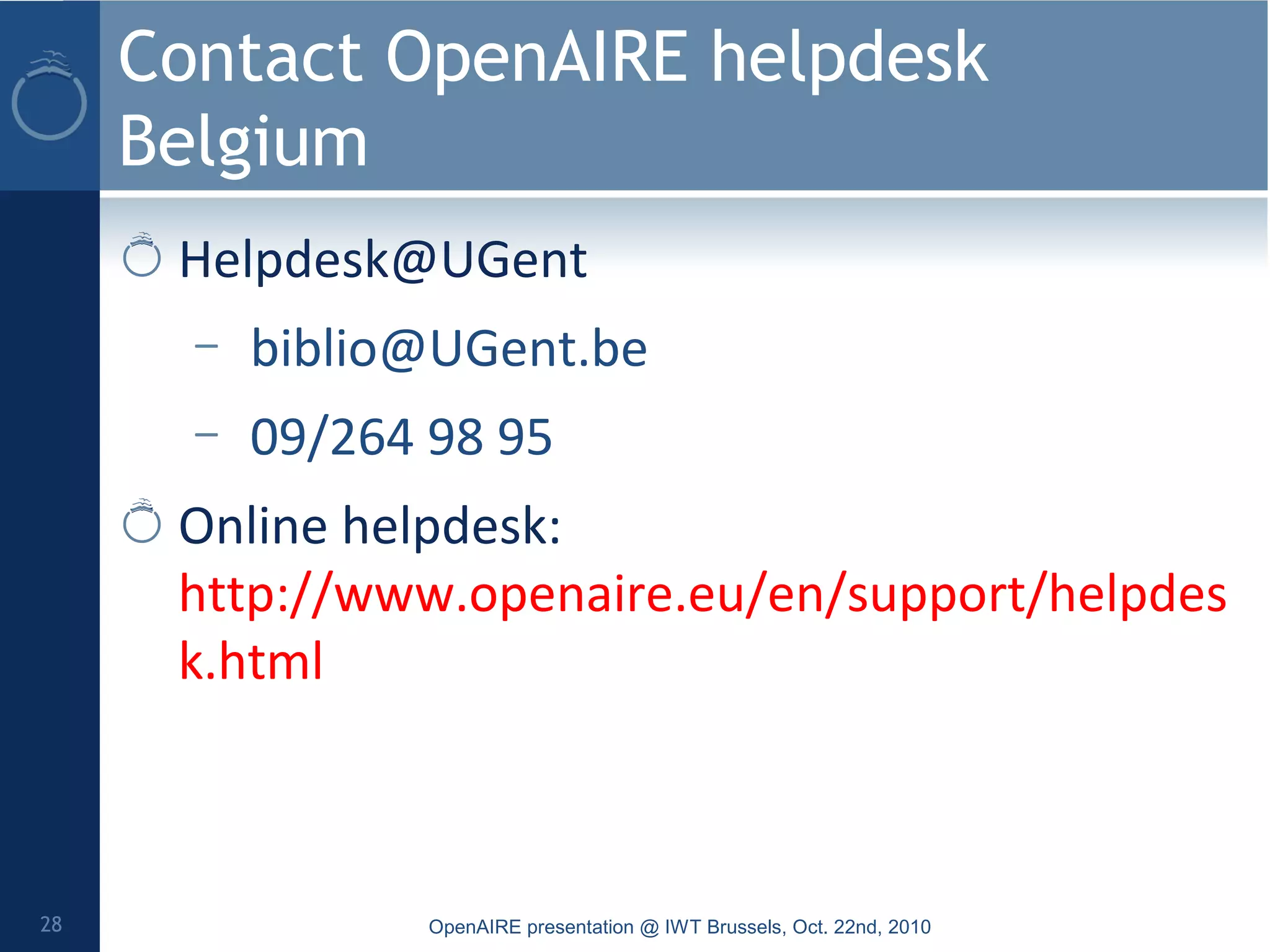 Contact OpenAIRE helpdesk
Belgium
Helpdesk@UGent
– biblio@UGent.be
– 09/264 98 95
Online helpdesk:
http://www.openaire.eu/en/support/helpdes
k.html
OpenAIRE presentation @ IWT Brussels, Oct. 22nd, 201028
 