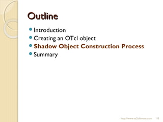 OutlineOutline
Introduction
Creating an OTcl object
Shadow Object Construction Process
Summary
http://www.ns2ultimate.com 10
 