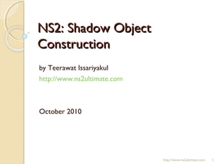 NS2: Shadow ObjectNS2: Shadow Object
ConstructionConstruction
by Teerawat Issariyakul
http://www.ns2ultimate.com
October 2010
http://www.ns2ultimate.com 1
 