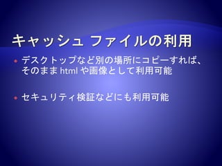  デスクトップなど別の場所にコピーすれば、
そのまま html や画像として利用可能
 セキュリティ検証などにも利用可能
 