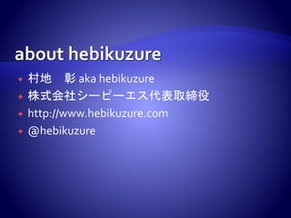  村地 彰 aka hebikuzure
 株式会社シーピーエス代表取締役
 http://www.hebikuzure.com
 @hebikuzure
 