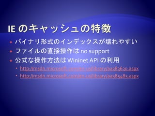  バイナリ形式のインデックスが壊れやすい
 ファイルの直接操作は no support
 公式な操作方法はWininet API の利用
 http://msdn.microsoft.com/en-us/library/aa383630.aspx
 http://msdn.microsoft.com/en-us/library/aa385483.aspx
 