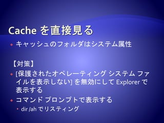  キャッシュのフォルダはシステム属性
【対策】
 [保護されたオペレーティング システム ファ
イルを表示しない] を無効にして Explorer で
表示する
 コマンド プロンプトで表示する
 dir /ah でリスティング
 