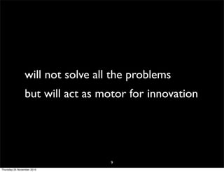 will not solve all the problems
but will act as motor for innovation
9
Thursday 25 November 2010
 