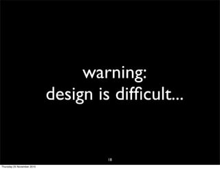 warning:
design is difﬁcult...
18
Thursday 25 November 2010
 