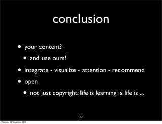 conclusion
• your content?
• and use ours!
• integrate - visualize - attention - recommend
• open
• not just copyright: life is learning is life is ...
32
Thursday 25 November 2010
 