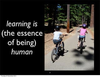 learning is
(the essence
of being)
human
7
Thursday 25 November 2010
 