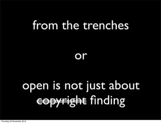from the trenches
or
open is not just about
copyright ﬁnding
Thursday 25 November 2010
 