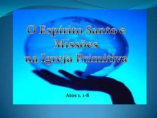 O Espírito Santo e Missões  na Igreja Primitiva Atos 1. 1-8 
