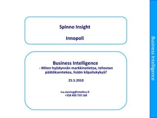 Spinno Insight Innopoli Business Intelligence  - Miten hyödynnän markkinatietoa, tehostan päätöksentekoa, lisään kilpailukykyä? 25.5.2010 ira.stening@intellira.fi  +358 400 759 168 Business Intelligence  
