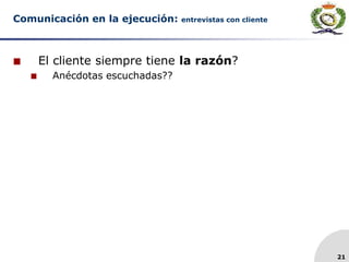 21
Comunicación en la ejecución: entrevistas con cliente
 El cliente siempre tiene la razón?
 Anécdotas escuchadas??
 