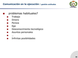 30
Comunicación en la ejecución : gestión actitudes
 problemas habituales?
 Trabajo
 Dinero
 Pereza
 Ego
 Desconocimiento tecnológico
 Asuntos personales
 …
 Infinitas posibilidades
 