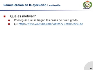 32
Comunicación en la ejecución : motivación
 Que es motivar?
 Conseguir que se hagan las cosas de buen grado.
 Ej: http://www.youtube.com/watch?v=ctHTQzE91dc
 