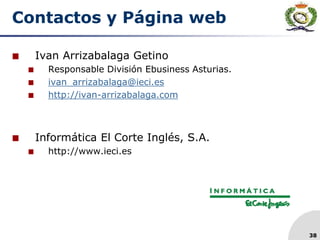 38
Contactos y Página web
 Ivan Arrizabalaga Getino
 Responsable División Ebusiness Asturias.
 ivan_arrizabalaga@ieci.es
 http://ivan-arrizabalaga.com
 Informática El Corte Inglés, S.A.
 http://www.ieci.es
 