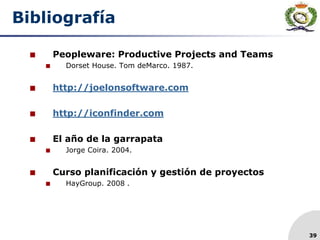 39
Bibliografía
 Peopleware: Productive Projects and Teams
 Dorset House. Tom deMarco. 1987.
 http://joelonsoftware.com
 http://iconfinder.com
 El año de la garrapata
 Jorge Coira. 2004.
 Curso planificación y gestión de proyectos
 HayGroup. 2008 .
 