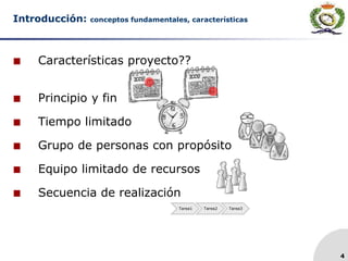  Características proyecto??
 Principio y fin
 Tiempo limitado
 Grupo de personas con propósito
 Equipo limitado de recursos
 Secuencia de realización
4
Introducción: conceptos fundamentales, características
Tarea1 Tarea2 Tarea3
 